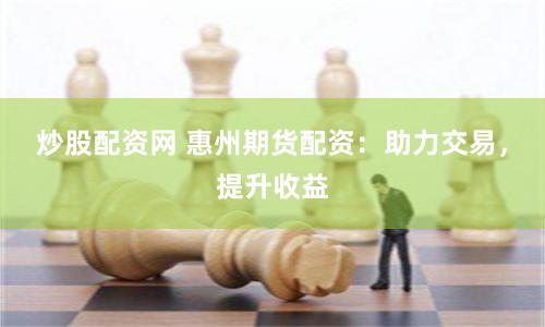 炒股配资网 惠州期货配资：助力交易，提升收益