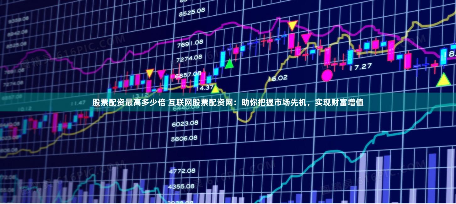 股票配资最高多少倍 互联网股票配资网：助你把握市场先机，实现财富增值