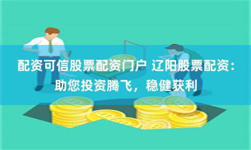 配资可信股票配资门户 辽阳股票配资:助您投资腾飞,稳健获利
