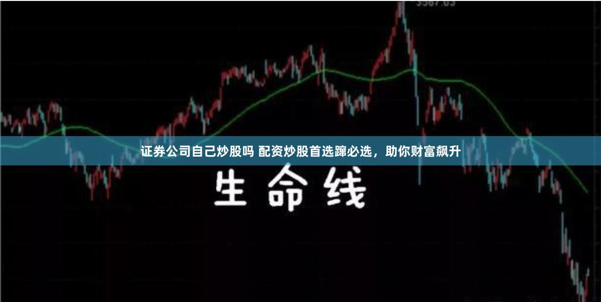 证券公司自己炒股吗 配资炒股首选蹿必选,助你财富飙升