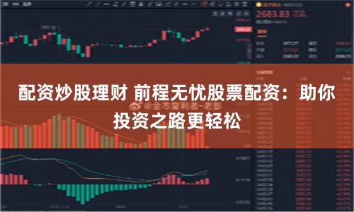 配资炒股理财 前程无忧股票配资:助你投资之路更轻松