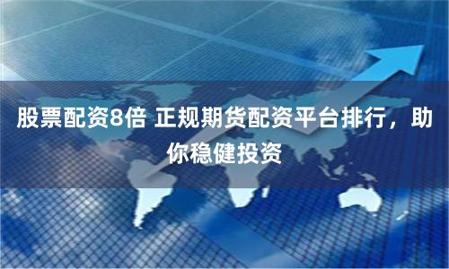股票配资8倍 正规期货配资平台排行,助你稳健投资