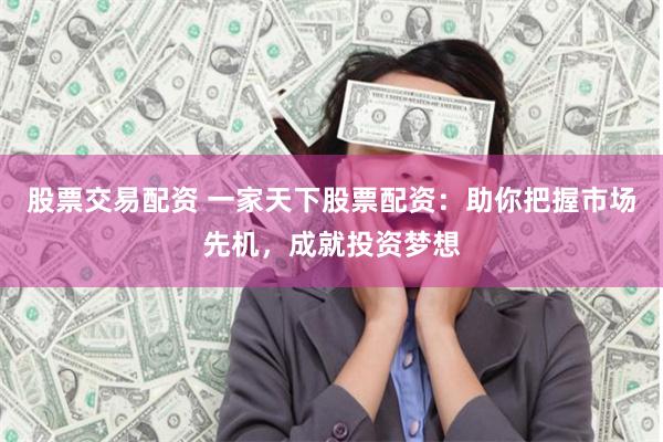 股票交易配资 一家天下股票配资:助你把握市场先机,成就投资梦想