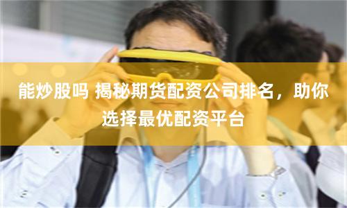 能炒股吗 揭秘期货配资公司排名，助你选择最优配资平台