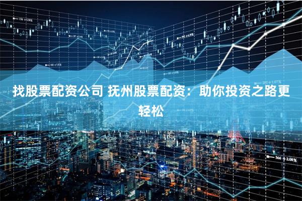 找股票配资公司 抚州股票配资：助你投资之路更轻松