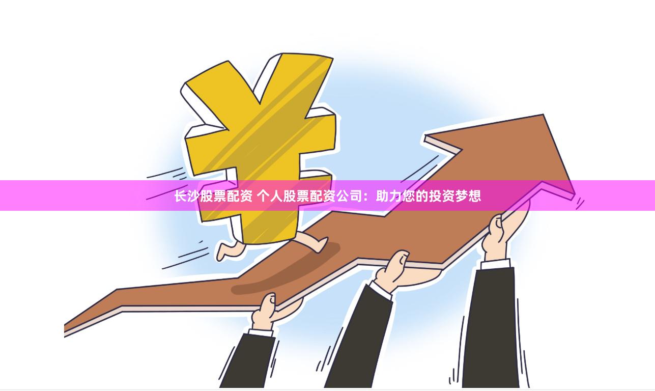 长沙股票配资 个人股票配资公司：助力您的投资梦想