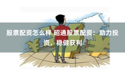 股票配资怎么样 昭通股票配资：助力投资，稳健获利