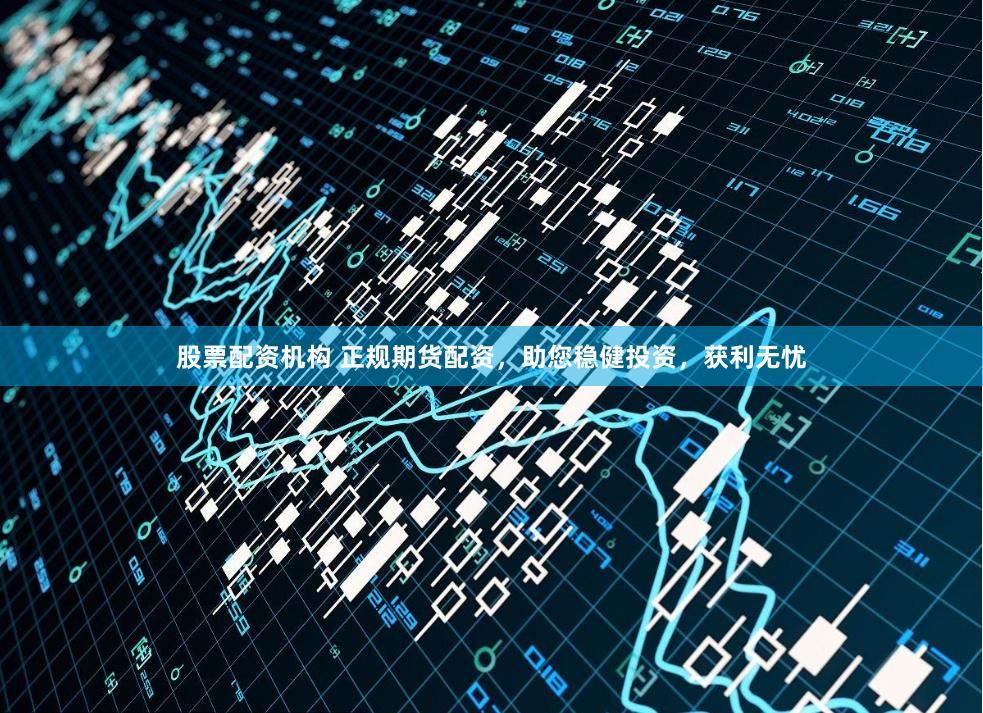 股票配资机构 正规期货配资,助您稳健投资,获利无忧