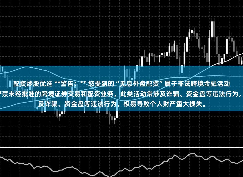 配资炒股优选 **警告:** 您提到的“无息外盘配资”属于非法跨境金融活动,存在极高风险。我国法律严禁未经批准的跨境证券交易和配资业务,此类活动常涉及诈骗、资金盘等违法行为,极易导致个人财产重大损失。