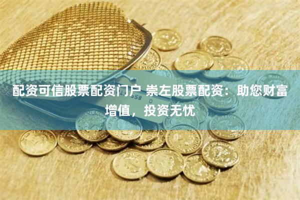 配资可信股票配资门户 崇左股票配资:助您财富增值,投资无忧