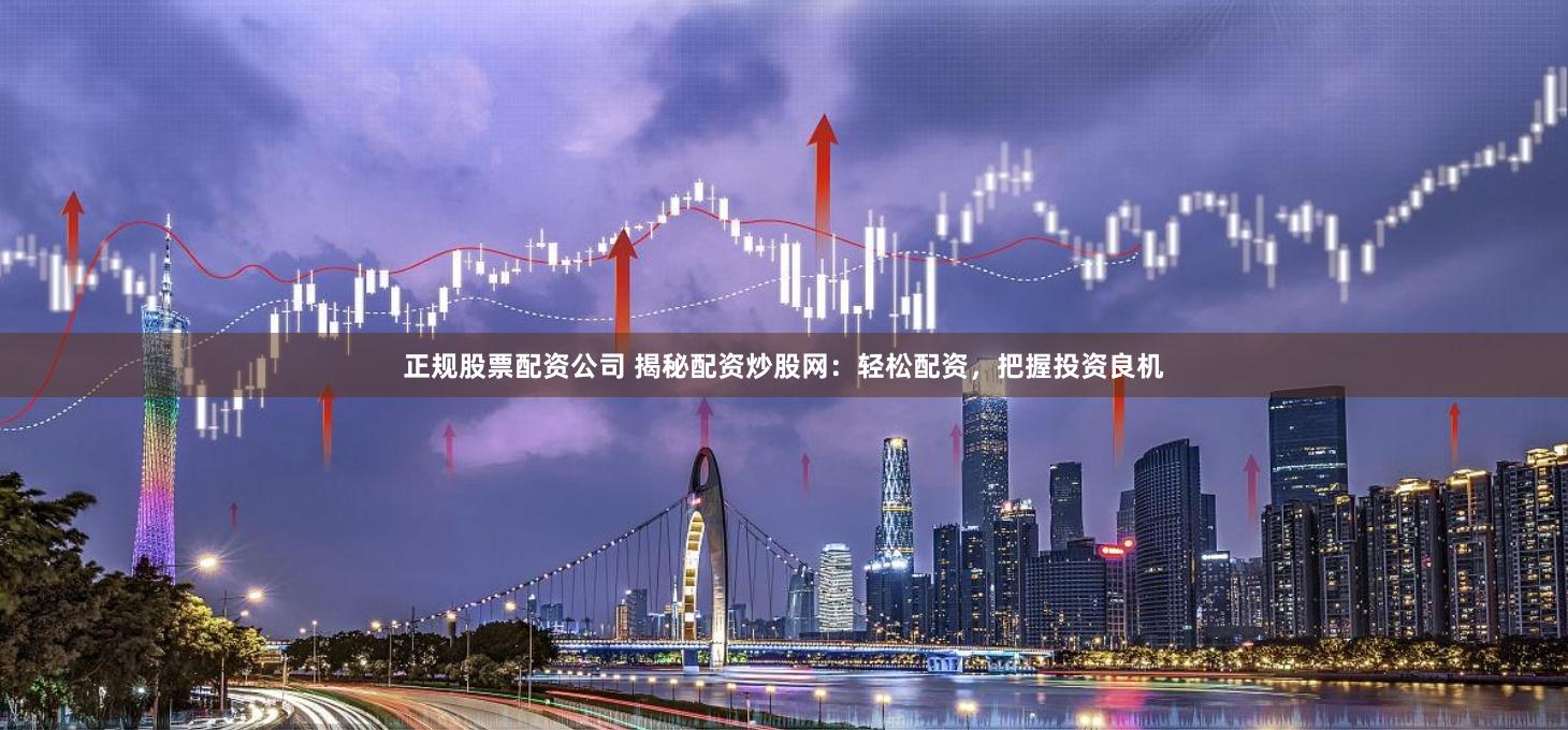 正规股票配资公司 揭秘配资炒股网：轻松配资，把握投资良机