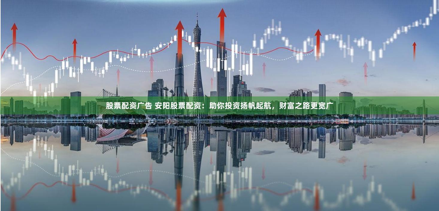 股票配资广告 安阳股票配资:助你投资扬帆起航,财富之路更宽广