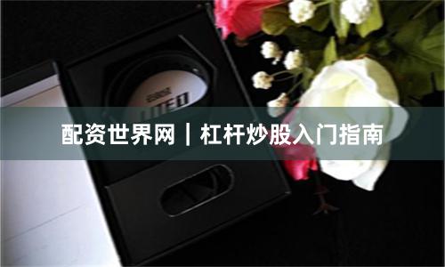 配资世界网｜杠杆炒股入门指南