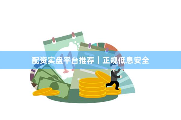 配资实盘平台推荐｜正规低息安全