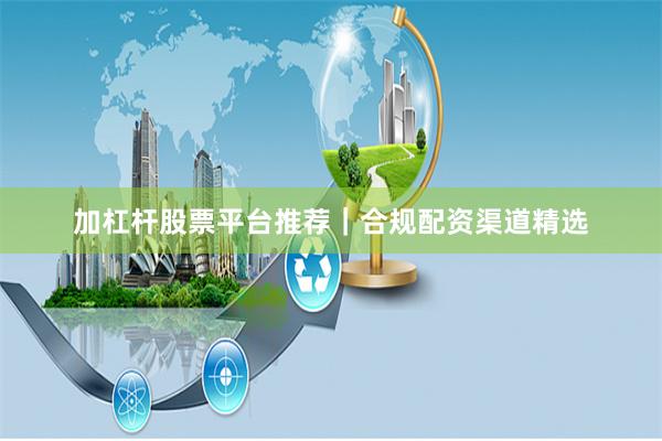 加杠杆股票平台推荐｜合规配资渠道精选