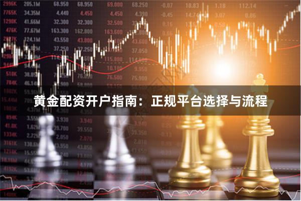 黄金配资开户指南：正规平台选择与流程
