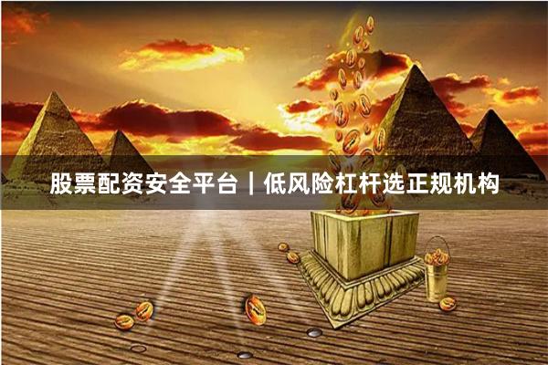 股票配资安全平台｜低风险杠杆选正规机构
