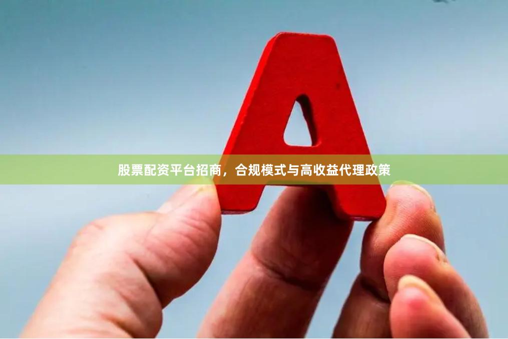股票配资平台招商,合规模式与高收益代理政策