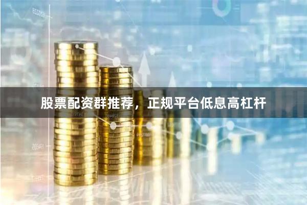 股票配资群推荐,正规平台低息高杠杆