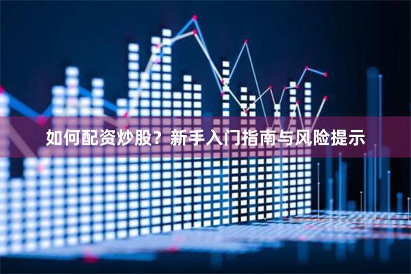 如何配资炒股?新手入门指南与风险提示