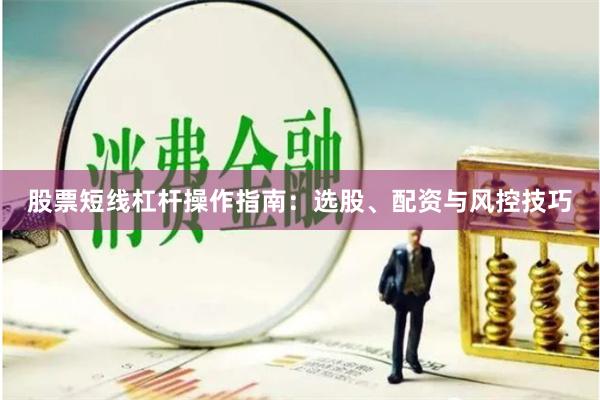 股票短线杠杆操作指南：选股、配资与风控技巧