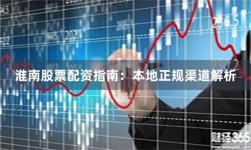 淮南股票配资指南：本地正规渠道解析