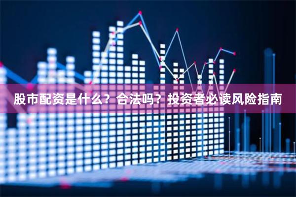 股市配资是什么?合法吗?投资者必读风险指南