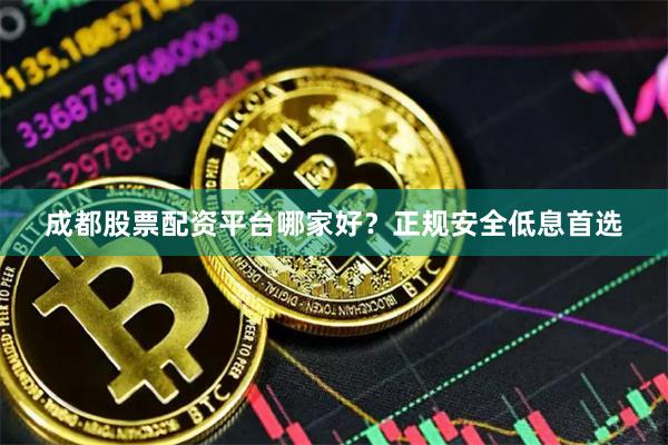 成都股票配资平台哪家好？正规安全低息首选