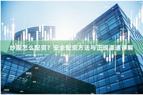 炒股怎么配资？安全配资方法与正规渠道详解