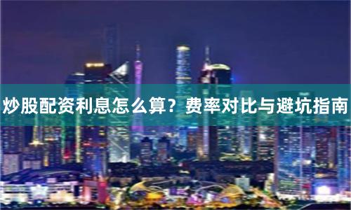 炒股配资利息怎么算？费率对比与避坑指南