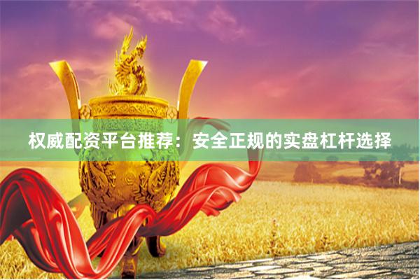 权威配资平台推荐：安全正规的实盘杠杆选择