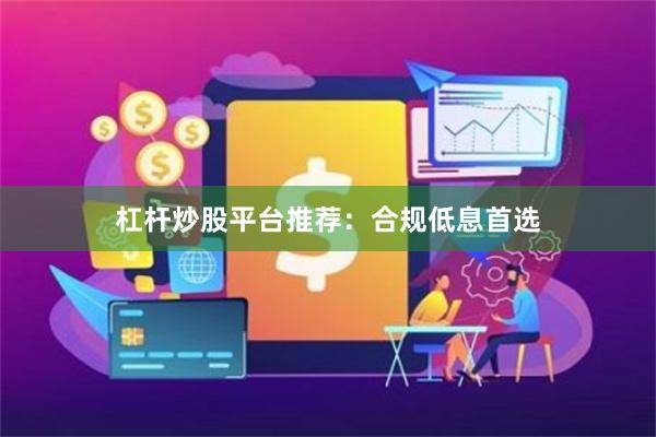 杠杆炒股平台推荐：合规低息首选