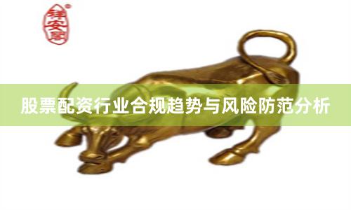 股票配资行业合规趋势与风险防范分析