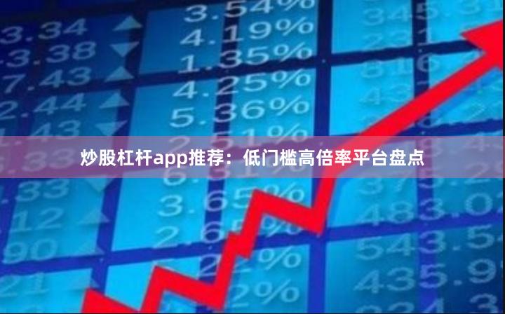 炒股杠杆app推荐：低门槛高倍率平台盘点
