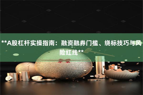 **A股杠杆实操指南：融资融券门槛、绕标技巧与风险红线**