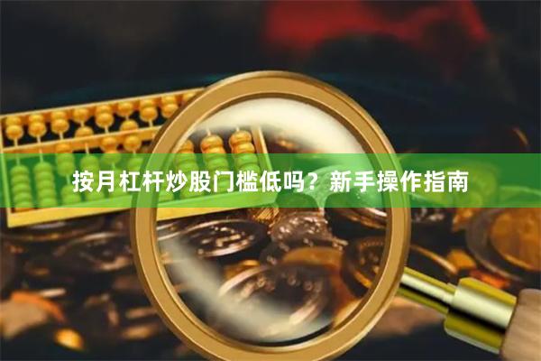 按月杠杆炒股门槛低吗?新手操作指南