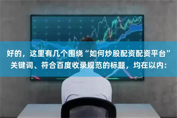 好的，这里有几个围绕“如何炒股配资配资平台”关键词、符合百度收录规范的标题，均在以内：
