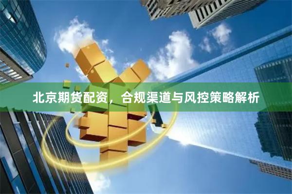 北京期货配资，合规渠道与风控策略解析