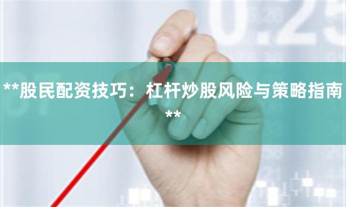 **股民配资技巧：杠杆炒股风险与策略指南**