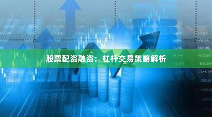 股票配资融资：杠杆交易策略解析