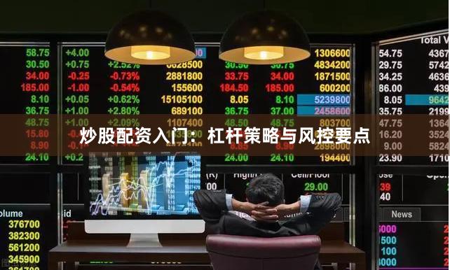 炒股配资入门：杠杆策略与风控要点