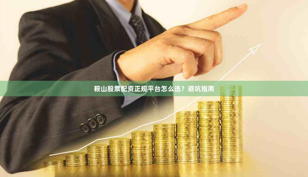 鞍山股票配资正规平台怎么选？避坑指南